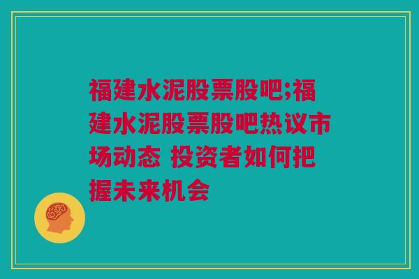 福建水泥股票股吧;福建水泥股票股吧热议市场动态 投资者如何把握未来机会