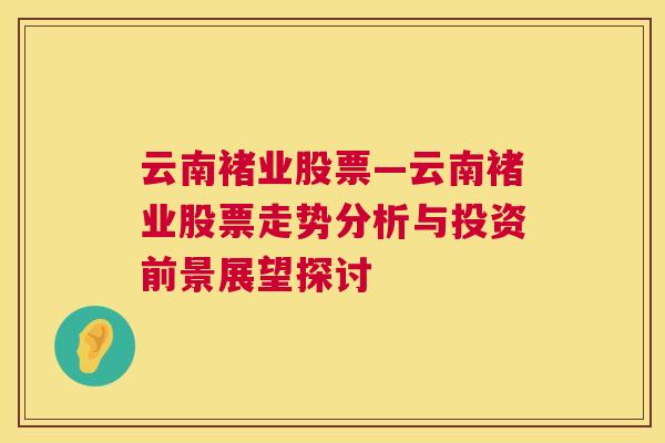 云南褚业股票—云南褚业股票走势分析与投资前景展望探讨