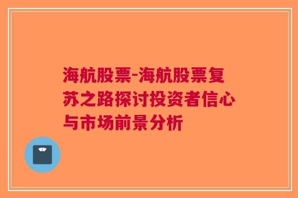 海航股票-海航股票复苏之路探讨投资者信心与市场前景分析