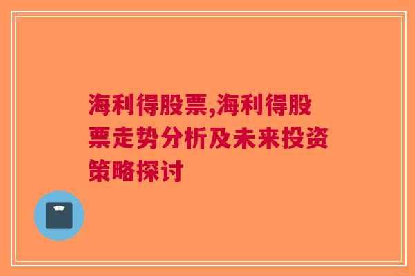 海利得股票,海利得股票走势分析及未来投资策略探讨