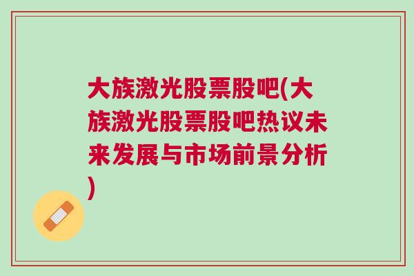 大族激光股票股吧(大族激光股票股吧热议未来发展与市场前景分析)