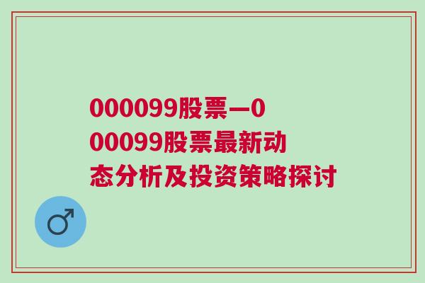 000099股票—000099股票最新动态分析及投资策略探讨