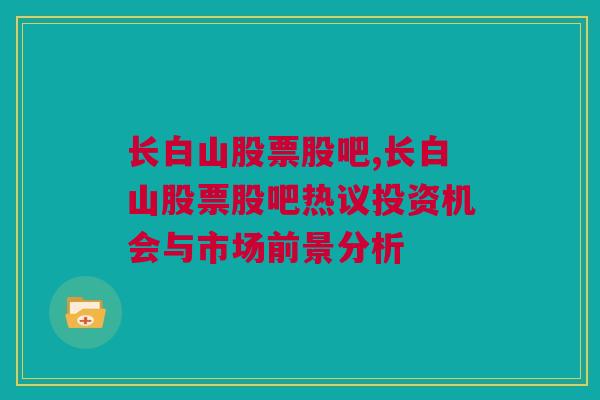 长白山股票股吧,长白山股票股吧热议投资机会与市场前景分析