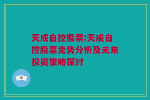 天成自控股票;天成自控股票走势分析及未来投资策略探讨