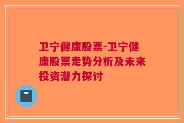 卫宁健康股票-卫宁健康股票走势分析及未来投资潜力探讨