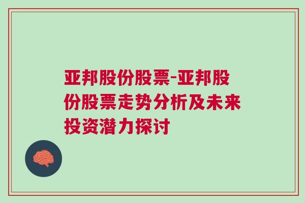 亚邦股份股票-亚邦股份股票走势分析及未来投资潜力探讨