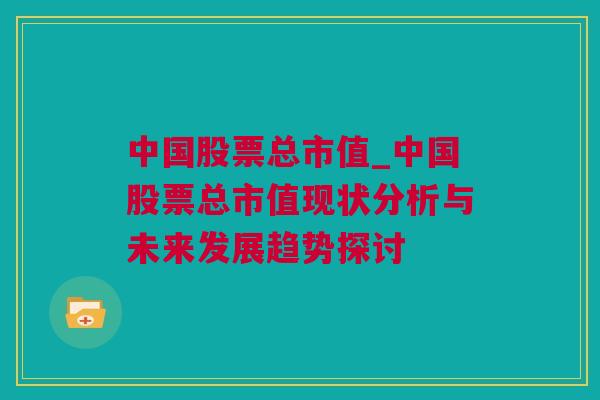 中国股票总市值_中国股票总市值现状分析与未来发展趋势探讨