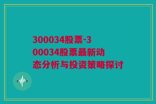 300034股票-300034股票最新动态分析与投资策略探讨