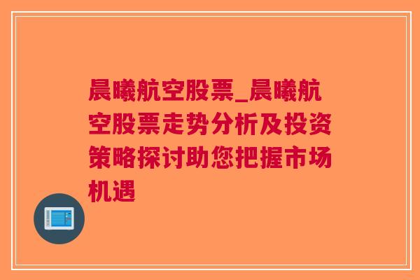 晨曦航空股票_晨曦航空股票走势分析及投资策略探讨助您把握市场机遇