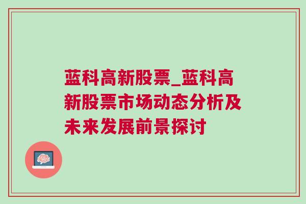 蓝科高新股票_蓝科高新股票市场动态分析及未来发展前景探讨