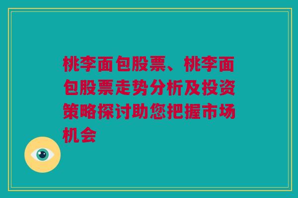 桃李面包股票、桃李面包股票走势分析及投资策略探讨助您把握市场机会