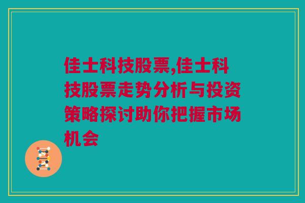 佳士科技股票,佳士科技股票走势分析与投资策略探讨助你把握市场机会