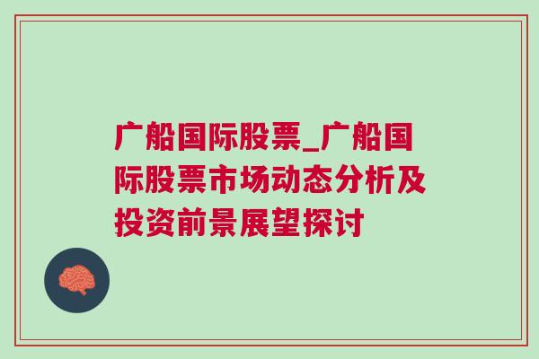 广船国际股票_广船国际股票市场动态分析及投资前景展望探讨