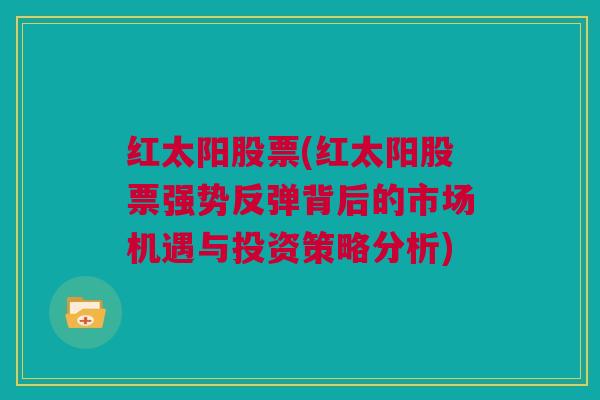 红太阳股票(红太阳股票强势反弹背后的市场机遇与投资策略分析)