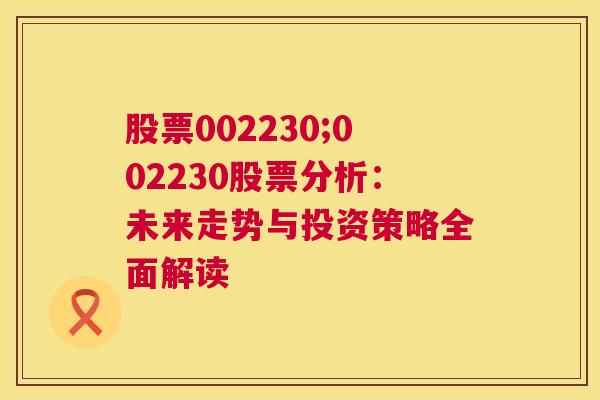 股票002230;002230股票分析：未来走势与投资策略全面解读