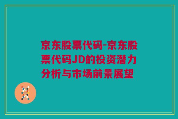 京东股票代码-京东股票代码JD的投资潜力分析与市场前景展望