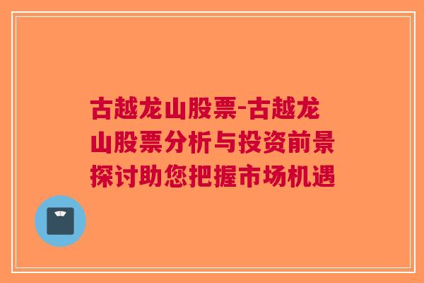 古越龙山股票-古越龙山股票分析与投资前景探讨助您把握市场机遇