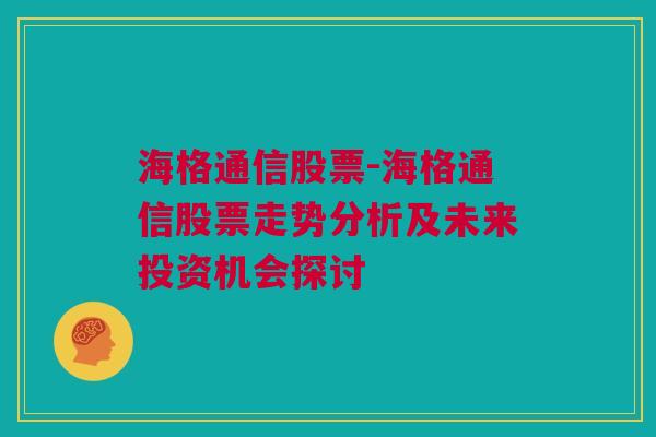 海格通信股票-海格通信股票走势分析及未来投资机会探讨