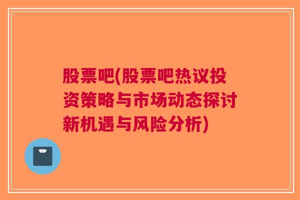 股票吧(股票吧热议投资策略与市场动态探讨新机遇与风险分析)