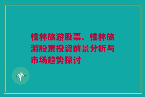 桂林旅游股票、桂林旅游股票投资前景分析与市场趋势探讨