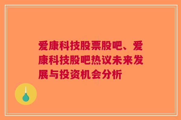 爱康科技股票股吧、爱康科技股吧热议未来发展与投资机会分析