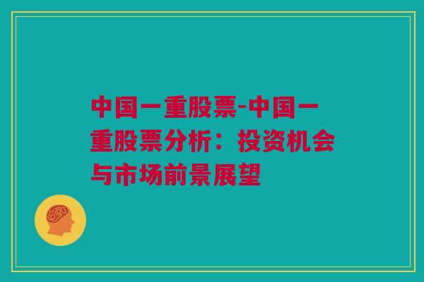 中国一重股票-中国一重股票分析：投资机会与市场前景展望