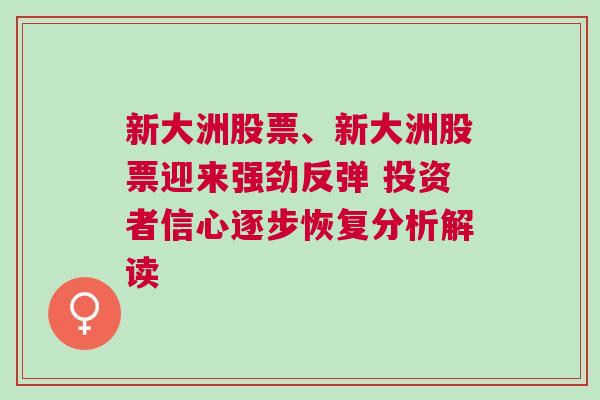 新大洲股票、新大洲股票迎来强劲反弹 投资者信心逐步恢复分析解读