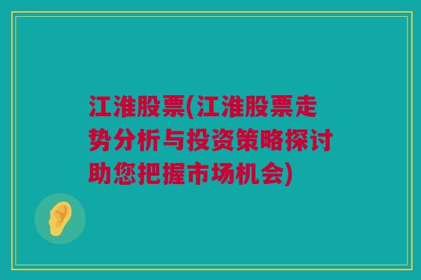 江淮股票(江淮股票走势分析与投资策略探讨助您把握市场机会)