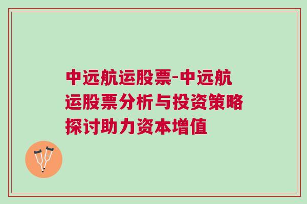 中远航运股票-中远航运股票分析与投资策略探讨助力资本增值