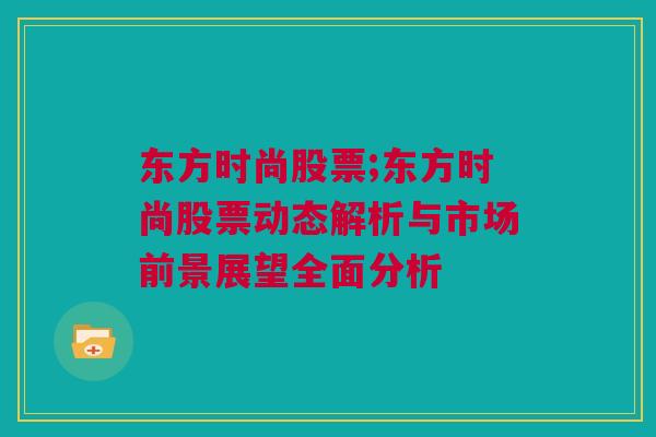 东方时尚股票;东方时尚股票动态解析与市场前景展望全面分析