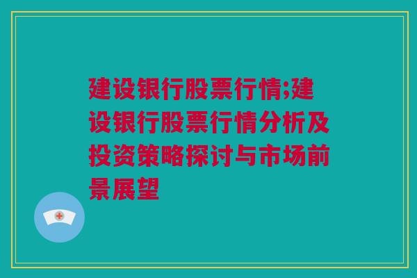 建设银行股票行情;建设银行股票行情分析及投资策略探讨与市场前景展望