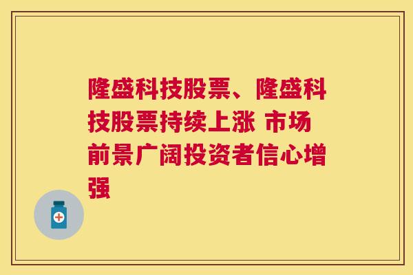 隆盛科技股票、隆盛科技股票持续上涨 市场前景广阔投资者信心增强