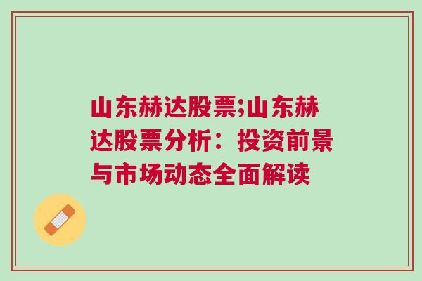 山东赫达股票;山东赫达股票分析：投资前景与市场动态全面解读