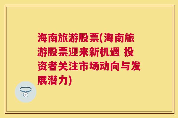 海南旅游股票(海南旅游股票迎来新机遇 投资者关注市场动向与发展潜力)