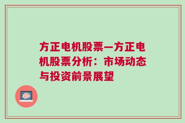 方正电机股票—方正电机股票分析：市场动态与投资前景展望