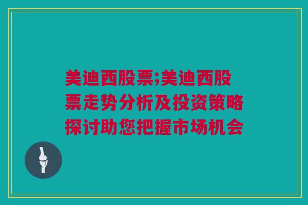 美迪西股票;美迪西股票走势分析及投资策略探讨助您把握市场机会