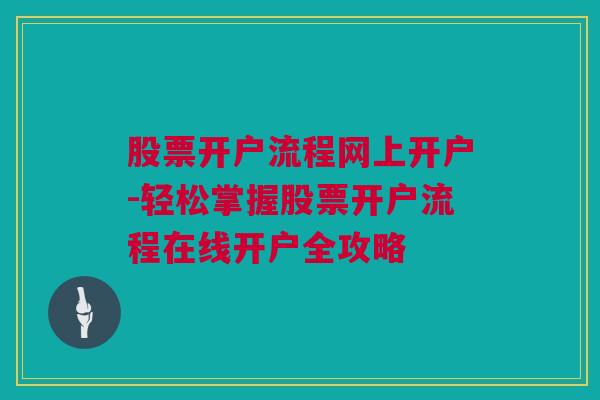 股票开户流程网上开户-轻松掌握股票开户流程在线开户全攻略