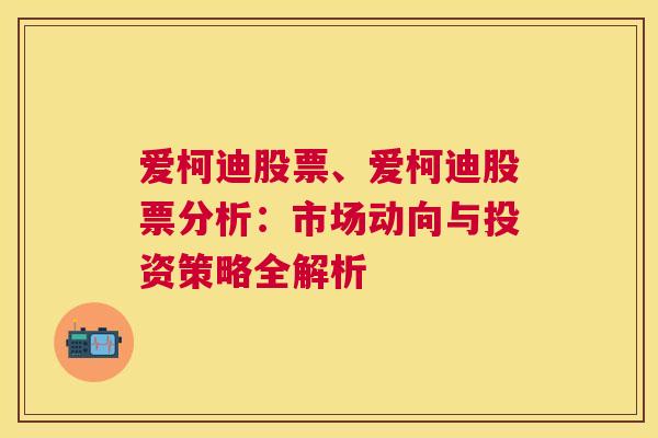 爱柯迪股票、爱柯迪股票分析：市场动向与投资策略全解析