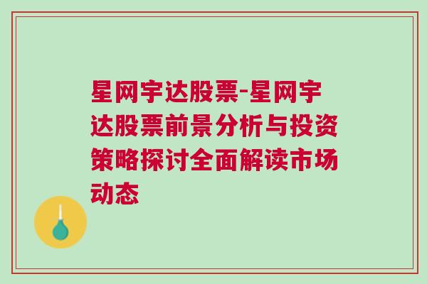 星网宇达股票-星网宇达股票前景分析与投资策略探讨全面解读市场动态