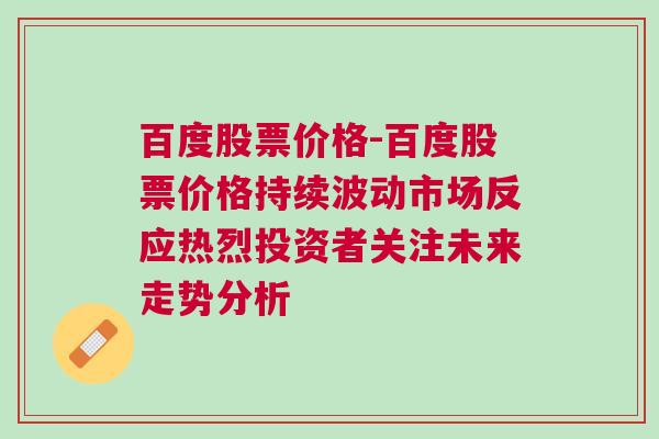 百度股票价格-百度股票价格持续波动市场反应热烈投资者关注未来走势分析