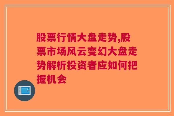 股票行情大盘走势,股票市场风云变幻大盘走势解析投资者应如何把握机会