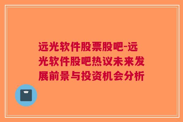 远光软件股票股吧-远光软件股吧热议未来发展前景与投资机会分析