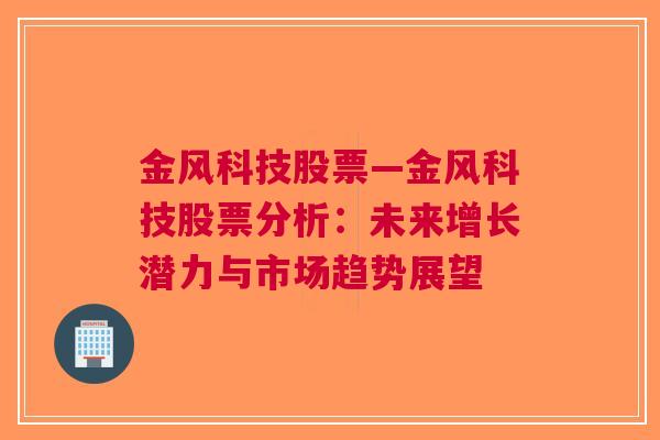 金风科技股票—金风科技股票分析：未来增长潜力与市场趋势展望