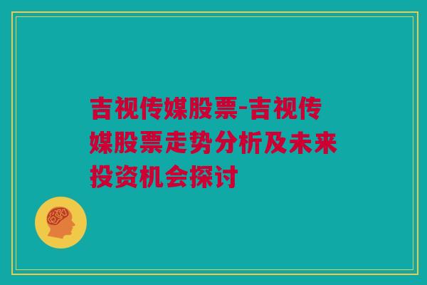 吉视传媒股票-吉视传媒股票走势分析及未来投资机会探讨