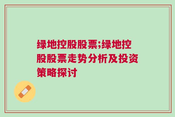 绿地控股股票;绿地控股股票走势分析及投资策略探讨