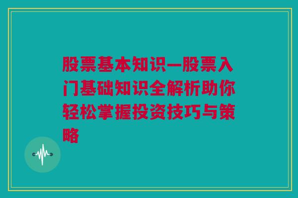 股票基本知识—股票入门基础知识全解析助你轻松掌握投资技巧与策略