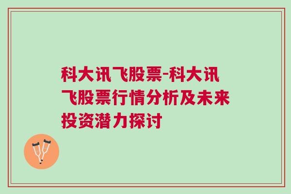 科大讯飞股票-科大讯飞股票行情分析及未来投资潜力探讨