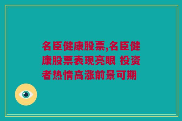 名臣健康股票,名臣健康股票表现亮眼 投资者热情高涨前景可期