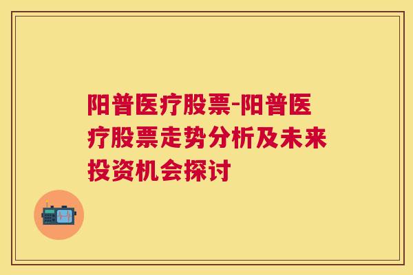 阳普医疗股票-阳普医疗股票走势分析及未来投资机会探讨