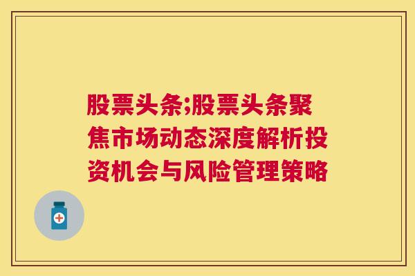 股票头条;股票头条聚焦市场动态深度解析投资机会与风险管理策略